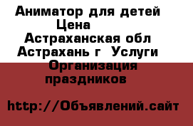 Аниматор для детей › Цена ­ 700 - Астраханская обл., Астрахань г. Услуги » Организация праздников   